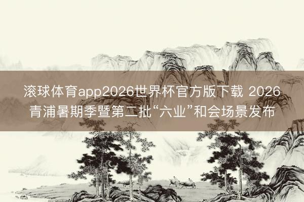 滚球体育app2026世界杯官方版下载 2026青浦暑期季暨