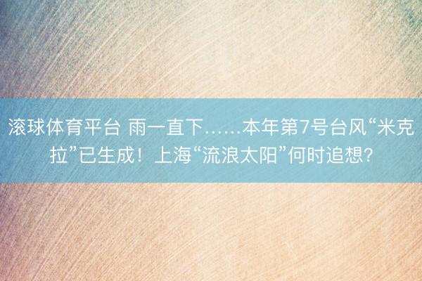滚球体育平台 雨一直下……本年第7号台风“米克拉”已生成！上